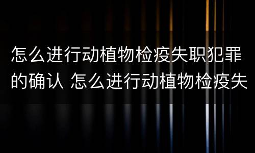 怎么进行动植物检疫失职犯罪的确认 怎么进行动植物检疫失职犯罪的确认程序