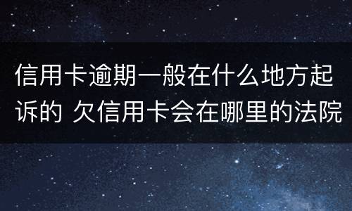 信用卡逾期一般在什么地方起诉的 欠信用卡会在哪里的法院起诉
