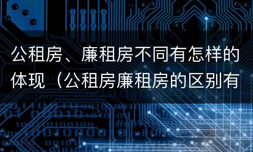 公租房、廉租房不同有怎样的体现（公租房廉租房的区别有哪些）
