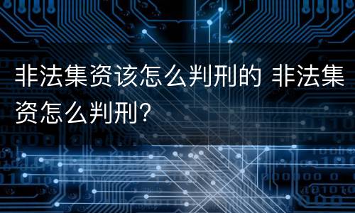 非法集资该怎么判刑的 非法集资怎么判刑?