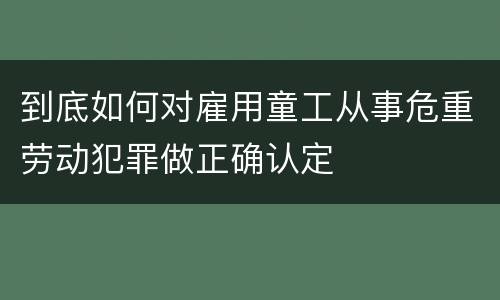 到底如何对雇用童工从事危重劳动犯罪做正确认定