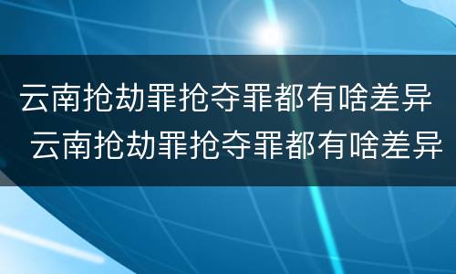 云南抢劫罪抢夺罪都有啥差异 云南抢劫罪抢夺罪都有啥差异呢