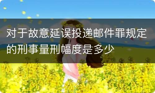 对于故意延误投递邮件罪规定的刑事量刑幅度是多少