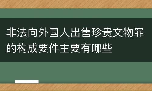 非法向外国人出售珍贵文物罪的构成要件主要有哪些