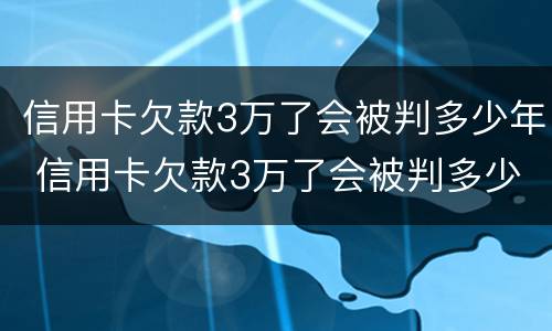 信用卡欠款3万了会被判多少年 信用卡欠款3万了会被判多少年呢