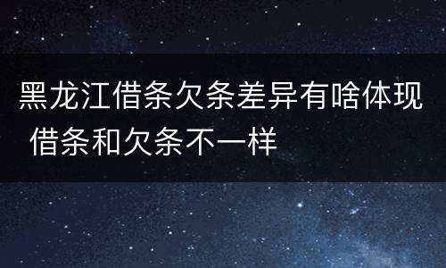 黑龙江借条欠条差异有啥体现 借条和欠条不一样