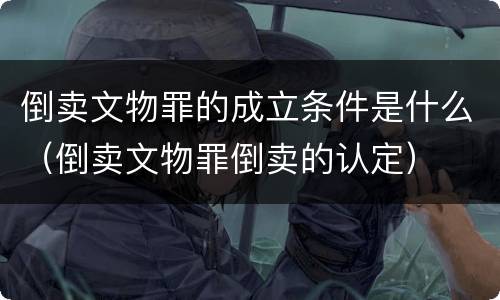 倒卖文物罪的成立条件是什么（倒卖文物罪倒卖的认定）