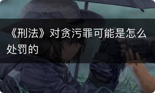 《刑法》对贪污罪可能是怎么处罚的