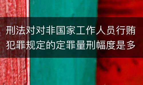 刑法对对非国家工作人员行贿犯罪规定的定罪量刑幅度是多少
