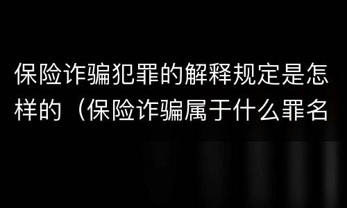 保险诈骗犯罪的解释规定是怎样的（保险诈骗属于什么罪名）
