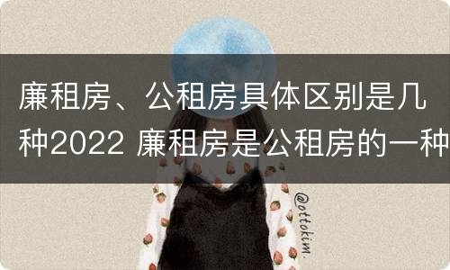 廉租房、公租房具体区别是几种2022 廉租房是公租房的一种吗?