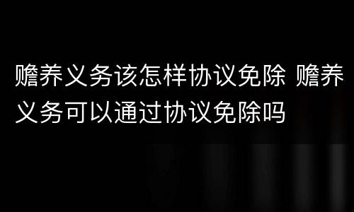 赡养义务该怎样协议免除 赡养义务可以通过协议免除吗