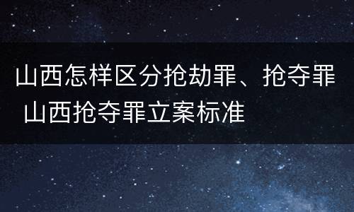 山西怎样区分抢劫罪、抢夺罪 山西抢夺罪立案标准
