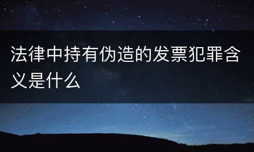 法律中持有伪造的发票犯罪含义是什么