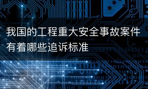 我国的工程重大安全事故案件有着哪些追诉标准
