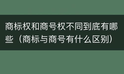 商标权和商号权不同到底有哪些（商标与商号有什么区别）