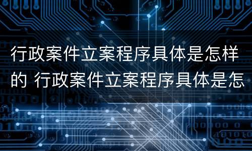 行政案件立案程序具体是怎样的 行政案件立案程序具体是怎样的情形