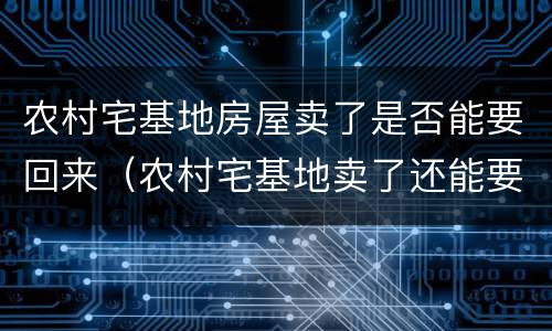 农村宅基地房屋卖了是否能要回来（农村宅基地卖了还能要回来吗）