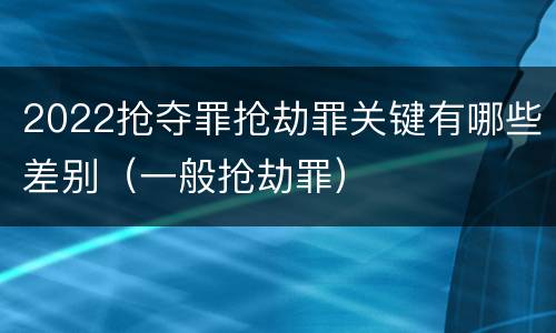2022抢夺罪抢劫罪关键有哪些差别（一般抢劫罪）