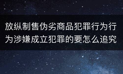 放纵制售伪劣商品犯罪行为行为涉嫌成立犯罪的要怎么追究责任
