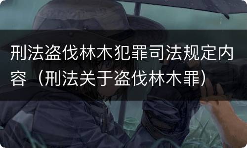 刑法盗伐林木犯罪司法规定内容（刑法关于盗伐林木罪）