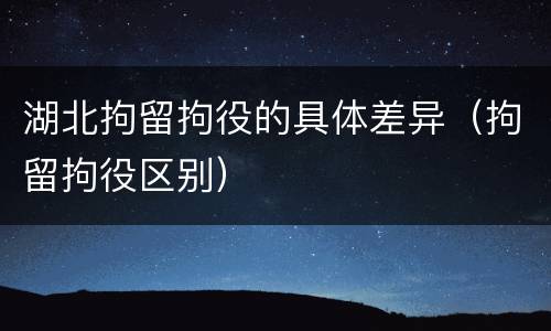 湖北拘留拘役的具体差异（拘留拘役区别）