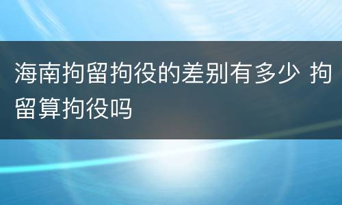 海南拘留拘役的差别有多少 拘留算拘役吗