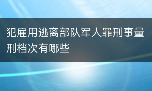 犯雇用逃离部队军人罪刑事量刑档次有哪些