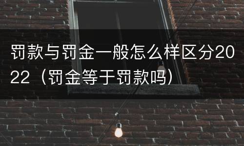 罚款与罚金一般怎么样区分2022（罚金等于罚款吗）
