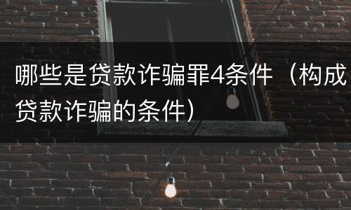 哪些是贷款诈骗罪4条件（构成贷款诈骗的条件）