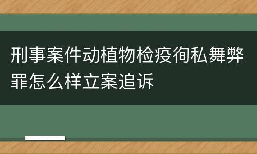 刑事案件动植物检疫徇私舞弊罪怎么样立案追诉