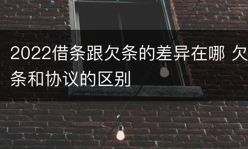 2022借条跟欠条的差异在哪 欠条和协议的区别