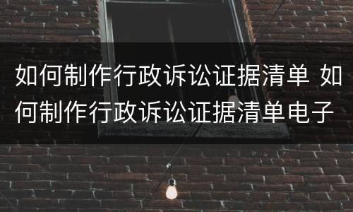 如何制作行政诉讼证据清单 如何制作行政诉讼证据清单电子版