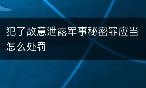 犯了故意泄露军事秘密罪应当怎么处罚