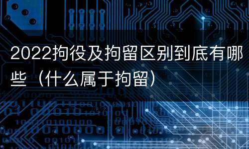 2022拘役及拘留区别到底有哪些（什么属于拘留）