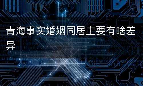 青海事实婚姻同居主要有啥差异