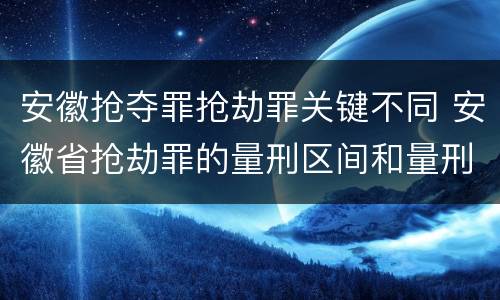 安徽抢夺罪抢劫罪关键不同 安徽省抢劫罪的量刑区间和量刑情节