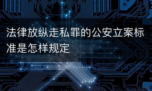 法律放纵走私罪的公安立案标准是怎样规定