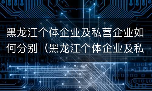 黑龙江个体企业及私营企业如何分别（黑龙江个体企业及私营企业如何分别注册）