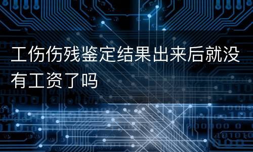 工伤伤残鉴定结果出来后就没有工资了吗