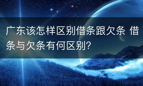 广东该怎样区别借条跟欠条 借条与欠条有何区别?