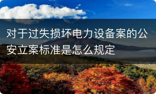 对于过失损坏电力设备案的公安立案标准是怎么规定
