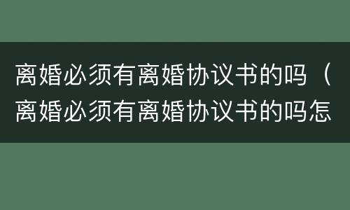 离婚必须有离婚协议书的吗（离婚必须有离婚协议书的吗怎么办）