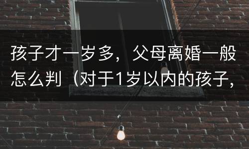 孩子才一岁多，父母离婚一般怎么判（对于1岁以内的孩子,父母离婚法院会怎么判）