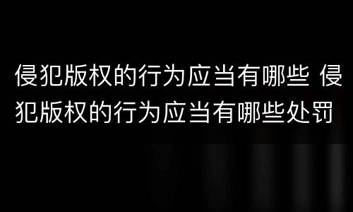 侵犯版权的行为应当有哪些 侵犯版权的行为应当有哪些处罚