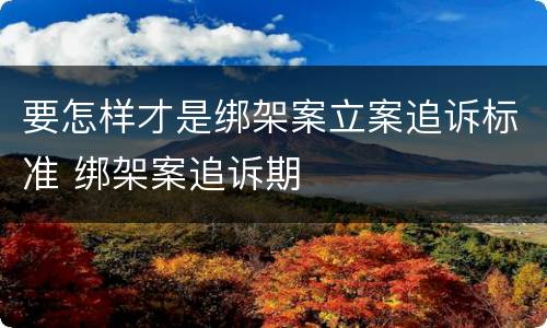 要怎样才是绑架案立案追诉标准 绑架案追诉期