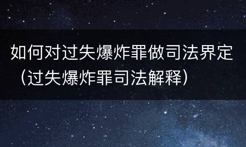 如何对过失爆炸罪做司法界定（过失爆炸罪司法解释）
