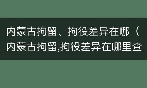 内蒙古拘留、拘役差异在哪(内蒙古拘留,拘役差异在哪里查)