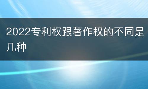 2022专利权跟著作权的不同是几种