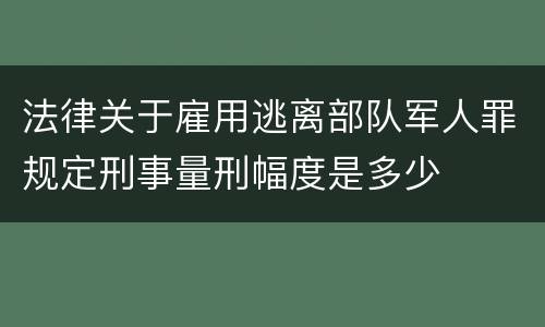 法律关于雇用逃离部队军人罪规定刑事量刑幅度是多少